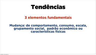Mudança: de comportamento, consumo, escala,
grupamento social, padrão econômico ou
características físicas
3 elementos fundamentais
Tendências
quinta-feira, 16 de maio de 13
 