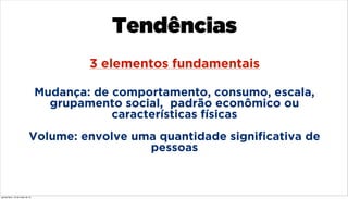 Mudança: de comportamento, consumo, escala,
grupamento social, padrão econômico ou
características físicas
Volume: envolve uma quantidade signiﬁcativa de
pessoas
3 elementos fundamentais
Tendências
quinta-feira, 16 de maio de 13
 
