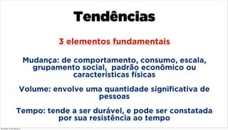 Mudança: de comportamento, consumo, escala,
grupamento social, padrão econômico ou
características físicas
Volume: envolve uma quantidade signiﬁcativa de
pessoas
Tempo: tende a ser durável, e pode ser constatada
por sua resistência ao tempo
3 elementos fundamentais
Tendências
quinta-feira, 16 de maio de 13
 