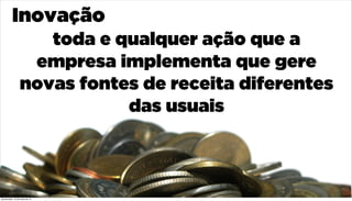 Inovação
toda e qualquer ação que a
empresa implementa que gere
novas fontes de receita diferentes
das usuais
quinta-feira, 16 de maio de 13
 