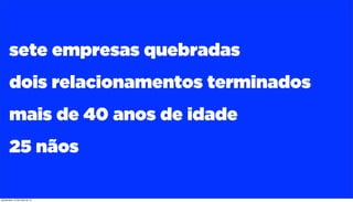 sete empresas quebradas
dois relacionamentos terminados
mais de 40 anos de idade
25 nãos
quinta-feira, 16 de maio de 13
 