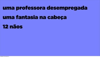 uma professora desempregada
uma fantasia na cabeça
12 nãos
quinta-feira, 16 de maio de 13
 