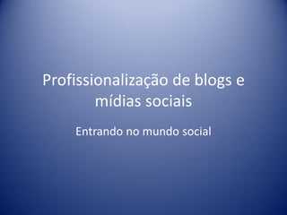 Profissionalização de blogs e
        mídias sociais
    Entrando no mundo social
 