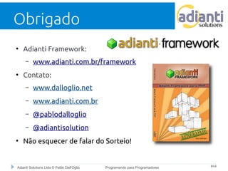 Obrigado 
● Adianti Framework: 
– www.adianti.com.br/framework 
● Contato: 
– www.dalloglio.net 
– www.adianti.com.br 
– @pablodalloglio 
– @adiantisolution 
● Não esquecer de falar do Sorteio! 
Adianti Solutions Ltda © Pablo Dall'Oglio Programando para Programadores #44 
