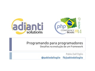 Programando para programadores 
Desafios na evolução de um Framework 
Pablo Dall'Oglio 
@pablodalloglio fb/pablodalloglio 
 
