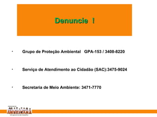 Grupo de Proteção Ambiental  GPA-153 / 3408-8220 Serviço de Atendimento ao Cidadão (SAC):3475-9024 Secretaria de Meio Ambiente: 3471-7770 Denuncie  ! 