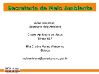 Secretaria de Meio Ambiente Jonas Santarosa Secretário Cícero M.Jesus   Diretor ULF Rita Cristina Marino Wanderico Bióloga [email_address] Secretário Meio Ambiente Cícero  Ap. Moura de  Jesus Diretor ULF Rita Cristina Marino Wanderico Bióloga [email_address] 