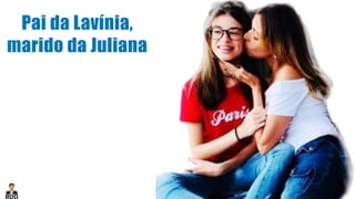 Pai da Lavínia,
marido da Juliana
 