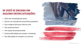 SE VOCÊ SE ENCAIXA EM
ALGUMA DESTAS SITUAÇÕES:
• Sofre com competição por preço
• Está em um mercado de concorrência predatória
• Suas margens diminuem cada vez mais
• Tem perda de cliente
• Tem equipe descomprometida
• Enfrenta dificuldade com vendas e marketing
• Tem dificuldade em escolher um caminho
cursoorlando.com.br
 