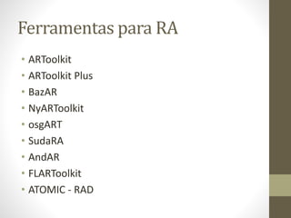 Ferramentas para RA
• ARToolkit
• ARToolkit Plus
• BazAR
• NyARToolkit
• osgART
• SudaRA
• AndAR
• FLARToolkit
• ATOMIC - RAD
 
