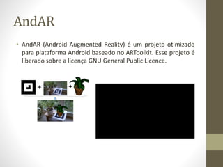 AndAR
• AndAR (Android Augmented Reality) é um projeto otimizado
para plataforma Android baseado no ARToolkit. Esse projeto é
liberado sobre a licença GNU General Public Licence.
 