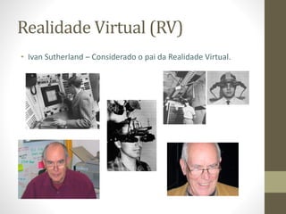 Realidade Virtual (RV)
• Ivan Sutherland – Considerado o pai da Realidade Virtual.
 