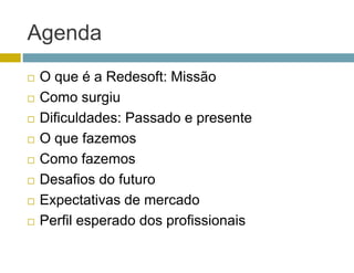 Agenda
O que é a Redesoft: Missão
Como surgiu
          g
Dificuldades: Passado e presente
O que fazemos
Como fazemos
Desafios do futuro
Expectativas de mercado
Perfil esperado dos profissionais
 