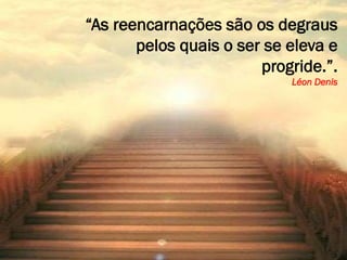 “As reencarnações são os degraus
pelos quais o ser se eleva e
progride.”.
Léon Denis
 