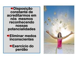 Disposição
constante de
acreditarmos em
nós mesmos
reconhecendo
nossas
potencialidades
Eliminar medos
inconscientes
Exercício do
perdão
 