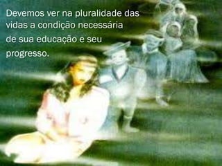 Devemos ver na pluralidade das
vidas a condição necessária
de sua educação e seu
progresso.
 