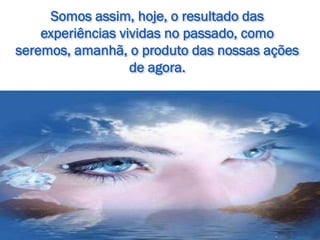 Somos assim, hoje, o resultado das
experiências vividas no passado, como
seremos, amanhã, o produto das nossas ações
de agora.
 