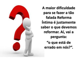 A maior dificuldade
para se fazer a tão
falada Reforma
Íntima é justamente
saber o que devemos
reformar. Aí, vai a
pergunta:
“o que está de
errado em nós?”.
 