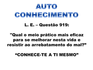 L. E. – Questão 919:
"Qual o meio prático mais eficaz
para se melhorar nesta vida e
resistir ao arrebatamento do mal?”
“CONHECE-TE A TI MESMO”
 