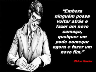 “Embora
ninguém possa
voltar atrás e
fazer um novo
começo,
qualquer um
pode começar
agora e fazer um
novo fim.”
Chico Xavier
 