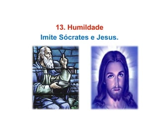 13. Humildade
Imite Sócrates e Jesus.
 