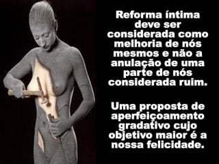 Reforma íntima
deve ser
considerada como
melhoria de nós
mesmos e não a
anulação de uma
parte de nós
considerada ruim.
Uma proposta de
aperfeiçoamento
gradativo cujo
objetivo maior é a
nossa felicidade.
 