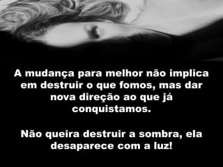 A mudança para melhor não implica
em destruir o que fomos, mas dar
nova direção ao que já
conquistamos.
Não queira destruir a sombra, ela
desaparece com a luz!
 