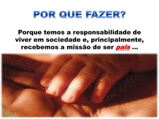 Porque temos a responsabilidade de
viver em sociedade e, principalmente,
recebemos a missão de ser pais ...
 