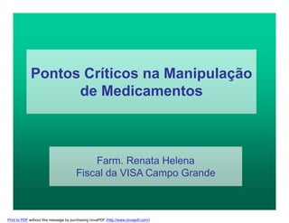 Pontos Críticos na Manipulação
de Medicamentos
Farm. Renata Helena
Fiscal da VISA Campo Grande
Print to PDF without this message by purchasing novaPDF (http://www.novapdf.com/)
 