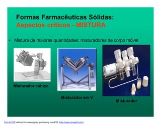 Formas Farmacêuticas Sólidas:
Aspectos críticos - MISTURA
• Mistura de maiores quantidades: misturadores de corpo móvel
Misturador cúbico
Misturador em V
Misturador
Print to PDF without this message by purchasing novaPDF (http://www.novapdf.com/)
 