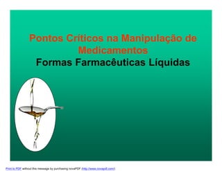 Pontos Críticos na Manipulação de
Medicamentos
Formas Farmacêuticas Líquidas
Print to PDF without this message by purchasing novaPDF (http://www.novapdf.com/)
 