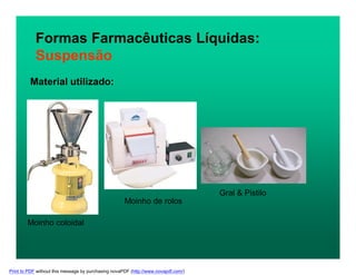 Formas Farmacêuticas Líquidas:
Suspensão
Material utilizado:
Moinho coloidal
Moinho de rolos
Gral & Pistilo
Print to PDF without this message by purchasing novaPDF (http://www.novapdf.com/)
 