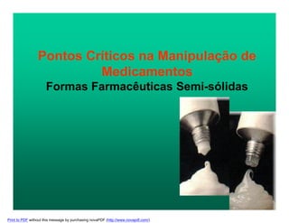 Pontos Críticos na Manipulação de
Medicamentos
Formas Farmacêuticas Semi-sólidas
Print to PDF without this message by purchasing novaPDF (http://www.novapdf.com/)
 