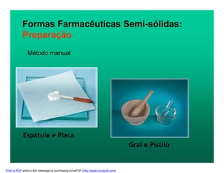 Método manual
Formas Farmacêuticas Semi-sólidas:
Preparação
Espátula e Placa
Gral e Pistilo
Print to PDF without this message by purchasing novaPDF (http://www.novapdf.com/)
 