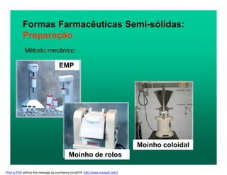 Método mecânico
Formas Farmacêuticas Semi-sólidas:
Preparação
EMP
Moinho coloidal
Moinho de rolos
Print to PDF without this message by purchasing novaPDF (http://www.novapdf.com/)
 