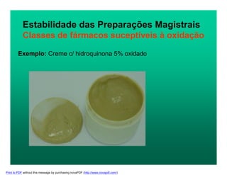 Estabilidade das Preparações Magistrais
Classes de fármacos suceptíveis à oxidação
Exemplo: Creme c/ hidroquinona 5% oxidado
Print to PDF without this message by purchasing novaPDF (http://www.novapdf.com/)
 