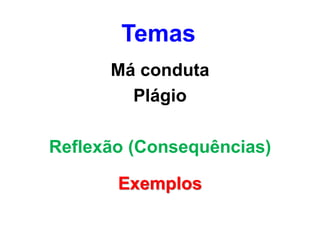 Temas
Má conduta
Plágio
Reflexão (Consequências)
Exemplos
 
