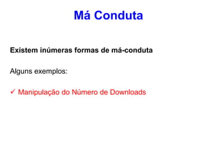 Existem inúmeras formas de má-conduta
Alguns exemplos:
 Manipulação do Número de Downloads
Má Conduta
 