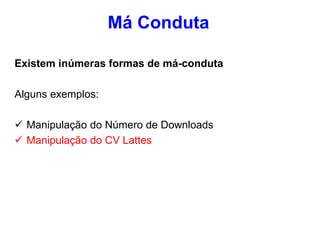 Existem inúmeras formas de má-conduta
Alguns exemplos:
 Manipulação do Número de Downloads
 Manipulação do CV Lattes
Má Conduta
 