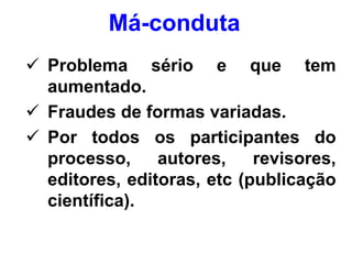 Má-conduta
 Problema sério e que tem
aumentado.
 Fraudes de formas variadas.
 Por todos os participantes do
processo, autores, revisores,
editores, editoras, etc (publicação
científica).
 