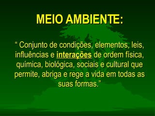 “  Conjunto de condições, elementos, leis, influências e  interações  de ordem física, química, biológica, sociais e cultural que permite, abriga e rege a vida em todas as suas formas.” MEIO AMBIENTE: 