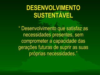 DESENVOLVIMENTO SUSTENTÁVEL “  Desenvolvimento que satisfaz as necessidades presentes, sem comprometer a capacidade das gerações futuras de suprir as suas próprias necessidades.” 
