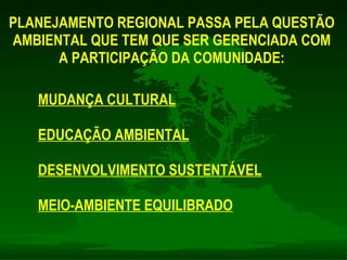 PLANEJAMENTO REGIONAL PASSA PELA QUESTÃO  AMBIENTAL QUE TEM QUE SER GERENCIADA COM  A PARTICIPAÇÃO DA COMUNIDADE:  MUDANÇA CULTURAL EDUCAÇÃO AMBIENTAL DESENVOLVIMENTO SUSTENTÁVEL MEIO-AMBIENTE EQUILIBRADO 