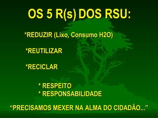 OS 5 R(s) DOS RSU: *REDUZIR (Lixo, Consumo H2O) *REUTILIZAR *RECICLAR * RESPEITO * RESPONSABILIDADE “ PRECISAMOS MEXER NA ALMA DO CIDADÃO...” 