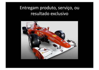 Entregam produto, serviço, ou 
     resultado exclusivo 
 
