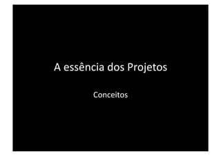 A essência dos Projetos 

        Conceitos 
 