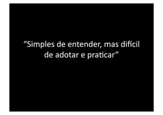 “Simples de entender, mas di~cil 
     de adotar e praPcar” 
 