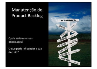 Manutenção do 
  Product Backlog 



Quais seriam as suas 
prioridades? 

O que pode inﬂuenciar a sua 
decisão? 
 