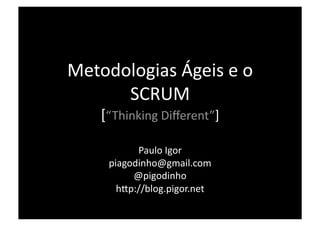 Metodologias Ágeis e o 
      SCRUM 
    [“Thinking Diﬀerent”] 

           Paulo Igor 
     piagodinho@gmail.com 
          @pigodinho 
       hDp://blog.pigor.net 
 