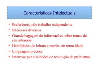 Características Intelectuais Preferência pelo trabalho independente Interesses diversos Grande bagagem de informações sobre temas de seu interesse Habilidades de leitura e escrita em tenra idade Linguagem precoce Interesse por atividades de resolução de problemas 